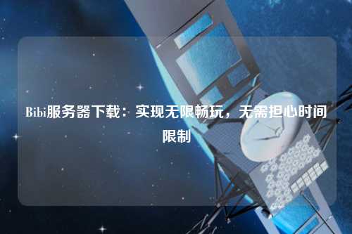 Bibi服務器下載：實現無限暢玩，無需擔心時間限制