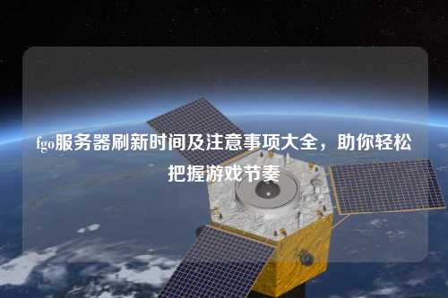 fgo服務(wù)器刷新時(shí)間及注意事項(xiàng)大全，助你輕松把握游戲節(jié)奏