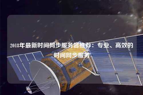 2018年最新時間同步服務(wù)器推薦：專業(yè)、高效的時間同步服務(wù)