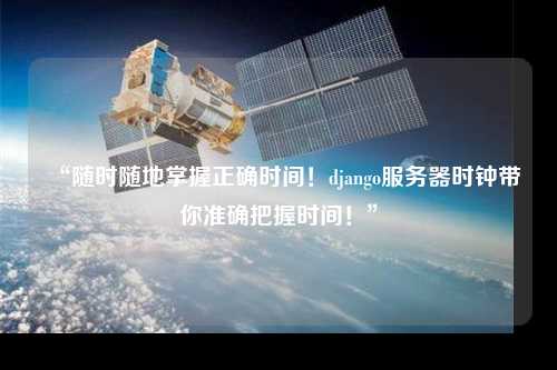 “隨時(shí)隨地掌握正確時(shí)間！django服務(wù)器時(shí)鐘帶你準(zhǔn)確把握時(shí)間！”