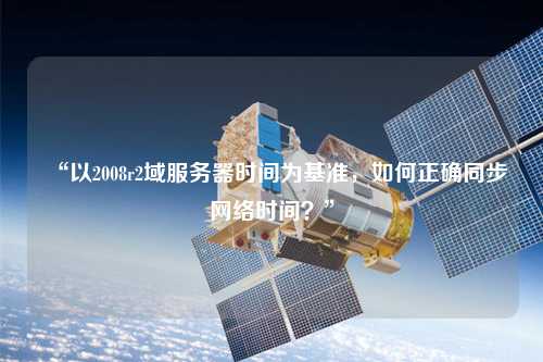 “以2008r2域服務(wù)器時(shí)間為基準(zhǔn)，如何正確同步網(wǎng)絡(luò)時(shí)間？”