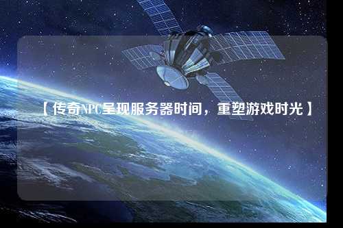 【傳奇NPC呈現(xiàn)服務(wù)器時間，重塑游戲時光】