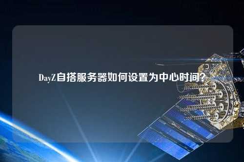 DayZ自搭服務(wù)器如何設(shè)置為中心時(shí)間？