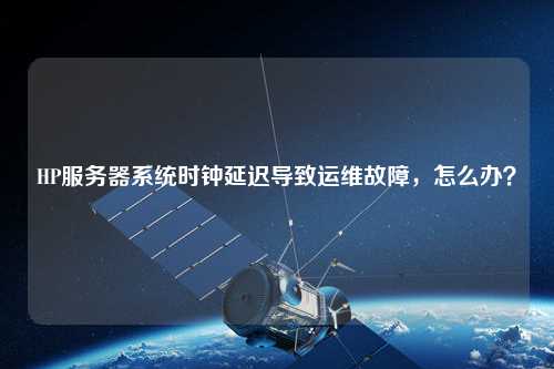 HP服務(wù)器系統(tǒng)時鐘延遲導(dǎo)致運維故障，怎么辦？