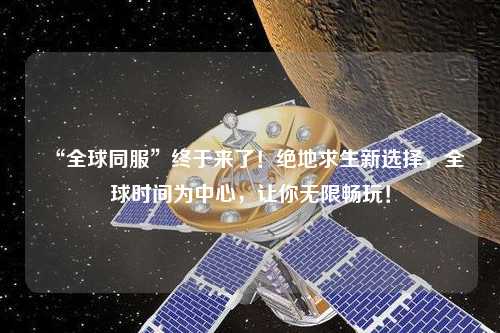 “全球同服”終于來了！絕地求生新選擇，全球時間為中心，讓你無限暢玩！