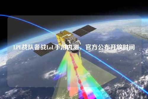 LPL戰(zhàn)隊(duì)備戰(zhàn)LoL手游內(nèi)測，官方公布開放時(shí)間