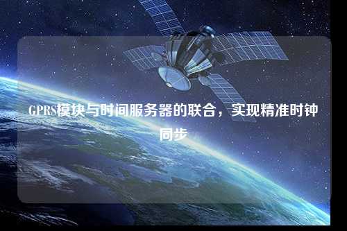 GPRS模塊與時(shí)間服務(wù)器的聯(lián)合，實(shí)現(xiàn)精準(zhǔn)時(shí)鐘同步