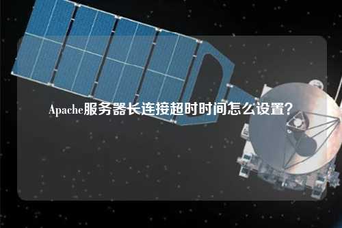 Apache服務(wù)器長連接超時時間怎么設(shè)置？