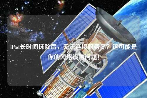 iPad長(zhǎng)時(shí)間抹除后，無法連接服務(wù)器？這可能是你的網(wǎng)絡(luò)設(shè)置問題！