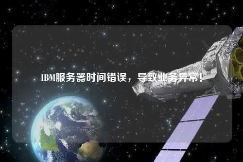 IBM服務(wù)器時(shí)間錯誤，導(dǎo)致業(yè)務(wù)異常！