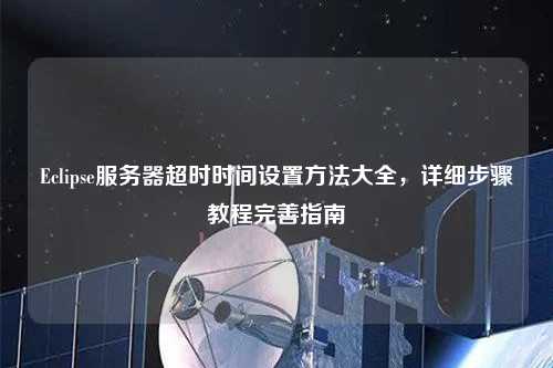 Eclipse服務(wù)器超時時間設(shè)置方法大全，詳細(xì)步驟教程完善指南