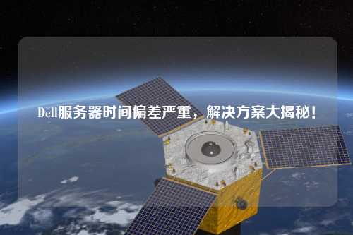 Dell服務(wù)器時(shí)間偏差嚴(yán)重，解決方案大揭秘！