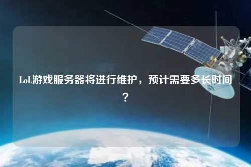 LoL游戲服務(wù)器將進(jìn)行維護(hù)，預(yù)計(jì)需要多長(zhǎng)時(shí)間？