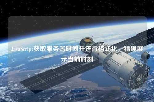 JavaScript獲取服務(wù)器時(shí)間并進(jìn)行格式化，精確展示當(dāng)前時(shí)刻