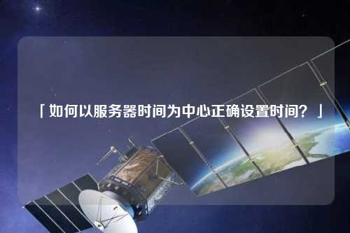 「如何以服務(wù)器時(shí)間為中心正確設(shè)置時(shí)間？」