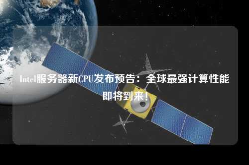 Intel服務器新CPU發(fā)布預告：全球最強計算性能即將到來！