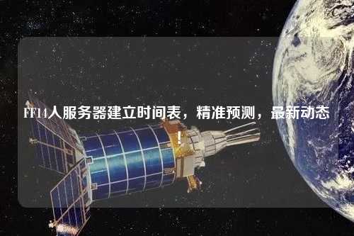 FF14人服務器建立時間表，精準預測，最新動態(tài)！
