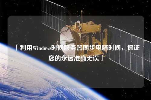 「利用Windows時(shí)間服務(wù)器同步電腦時(shí)間，保證您的永遠(yuǎn)準(zhǔn)確無(wú)誤」