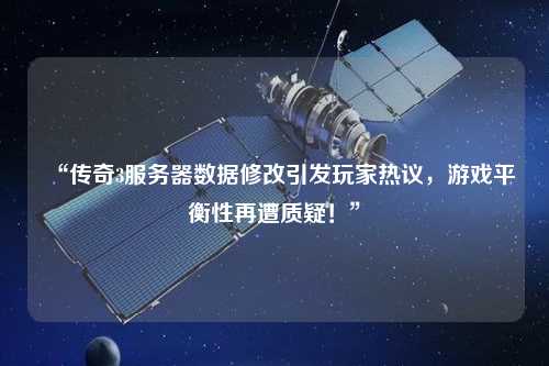 “傳奇3服務(wù)器數(shù)據(jù)修改引發(fā)玩家熱議，游戲平衡性再遭質(zhì)疑！”