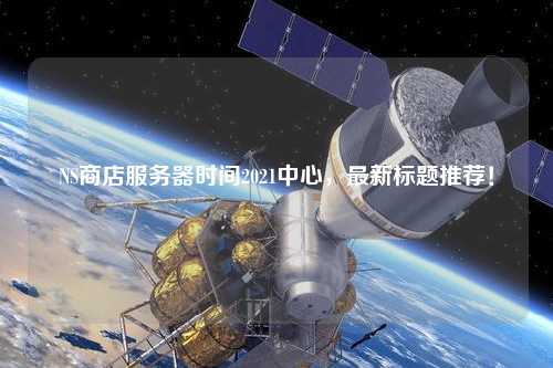NS商店服務(wù)器時間2021中心，最新標(biāo)題推薦！