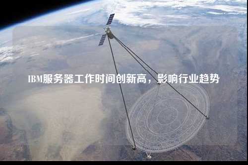 IBM服務(wù)器工作時(shí)間創(chuàng)新高，影響行業(yè)趨勢