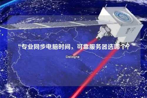 “專業(yè)同步電腦時(shí)間，可靠服務(wù)器選哪個(gè)？”