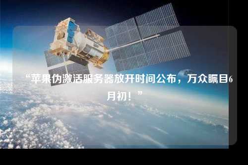“蘋果偽激活服務(wù)器放開時間公布，萬眾矚目6月初！”