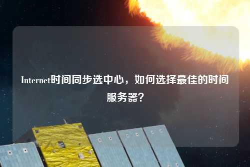 Internet時(shí)間同步選中心，如何選擇最佳的時(shí)間服務(wù)器？
