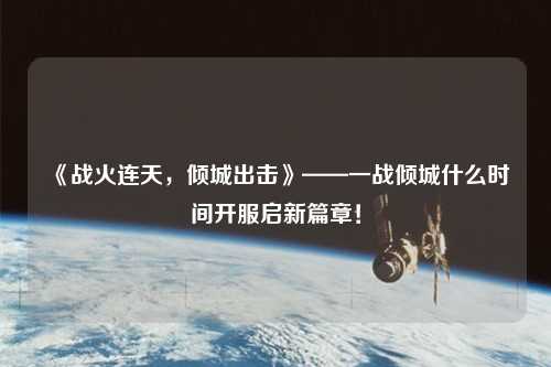 《戰(zhàn)火連天，傾城出擊》——一戰(zhàn)傾城什么時(shí)間開服啟新篇章！