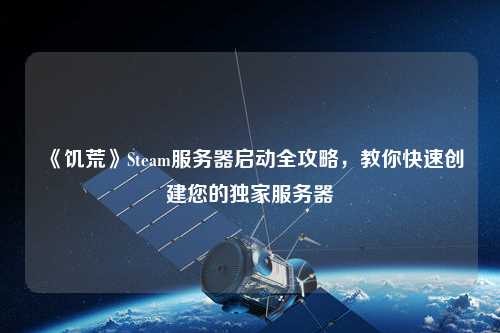 《饑荒》Steam服務器啟動全攻略，教你快速創(chuàng)建您的獨家服務器