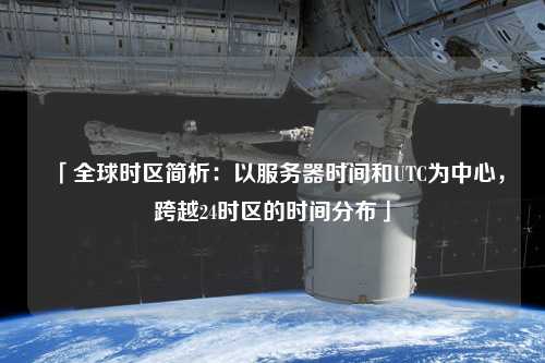 「全球時區(qū)簡析：以服務(wù)器時間和UTC為中心，跨越24時區(qū)的時間分布」