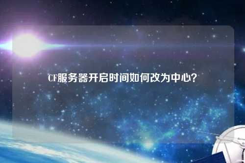 CF服務(wù)器開啟時間如何改為中心？