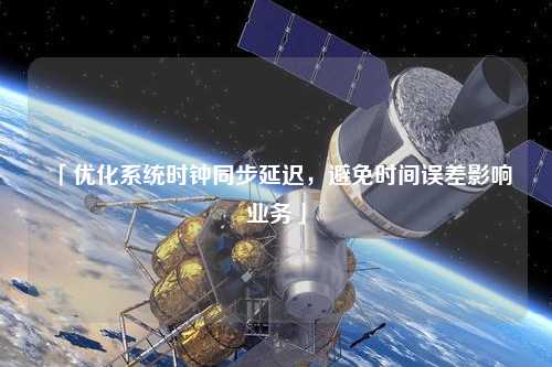 「優(yōu)化系統(tǒng)時(shí)鐘同步延遲，避免時(shí)間誤差影響業(yè)務(wù)」