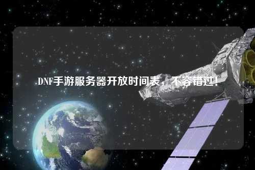DNF手游服務(wù)器開放時間表，不容錯過！