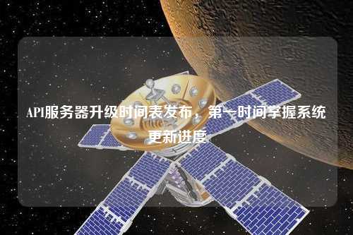 API服務(wù)器升級(jí)時(shí)間表發(fā)布，第一時(shí)間掌握系統(tǒng)更新進(jìn)度
