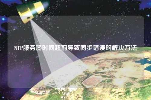 NTP服務(wù)器時間超前導致同步錯誤的解決方法