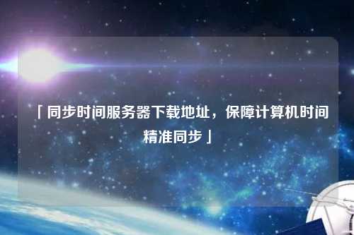 「同步時間服務(wù)器下載地址，保障計算機時間精準同步」