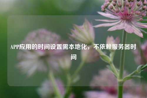 APP應(yīng)用的時(shí)間設(shè)置需本地化，不依賴服務(wù)器時(shí)間