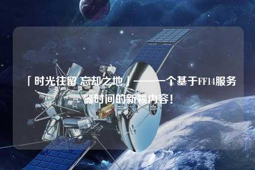 「時(shí)光往留 忘卻之地」——一個(gè)基于FF14服務(wù)器時(shí)間的新穎內(nèi)容！