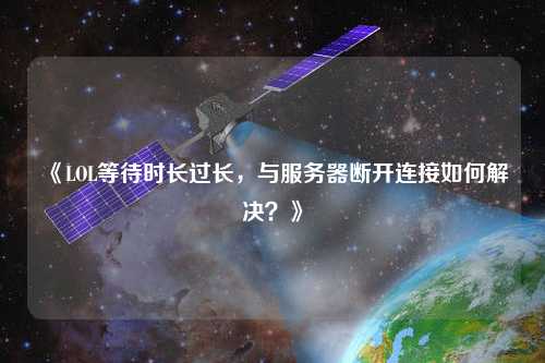 《LOL等待時長過長，與服務器斷開連接如何解決？》