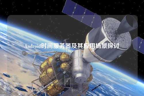 Android時(shí)間服務(wù)器及其應(yīng)用場景探討