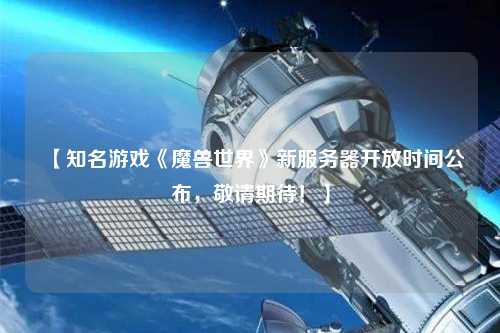 【知名游戲《魔獸世界》新服務(wù)器開放時間公布，敬請期待！】