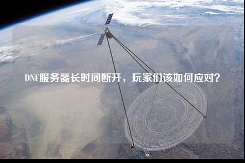 DNF服務(wù)器長時間斷開，玩家們該如何應(yīng)對？